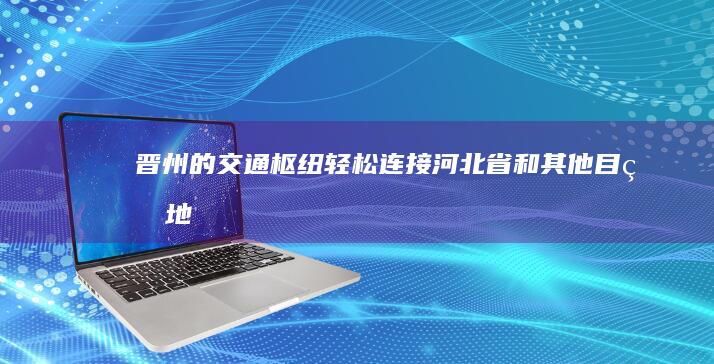 晋州的交通枢纽：轻松连接河北省和其他目的地 (晋州的交通枢纽在哪里)